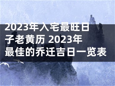 2023年入宅最旺日子老黄历 2023年最佳的乔迁吉日一览表