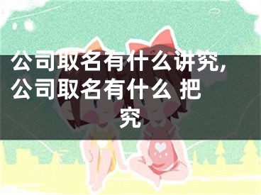 公司取名有什么讲究,公司取名有什么 把 究