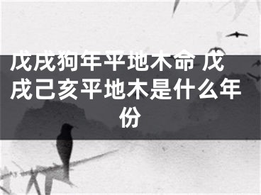 戊戌狗年平地木命 戊戌己亥平地木是什么年份