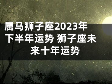 属马狮子座2023年下半年运势 狮子座未来十年运势