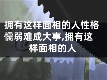 拥有这样面相的人性格懦弱难成大事,拥有这样面相的人