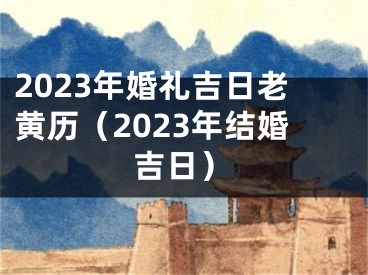 2023年婚礼吉日老黄历（2023年结婚吉日）