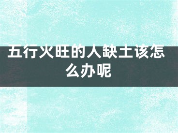 五行火旺的人缺土该怎么办呢