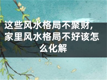 这些风水格局不聚财,家里风水格局不好该怎么化解