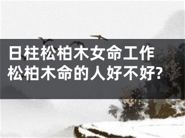 日柱松柏木女命工作 松柏木命的人好不好?
