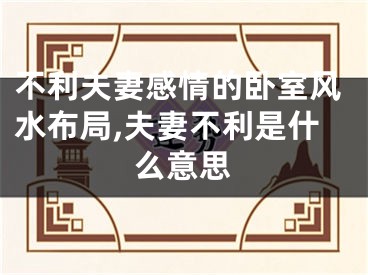 不利夫妻感情的卧室风水布局,夫妻不利是什么意思
