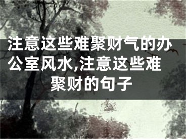 注意这些难聚财气的办公室风水,注意这些难聚财的句子