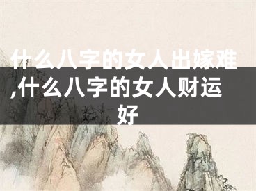 什么八字的女人出嫁难,什么八字的女人财运好