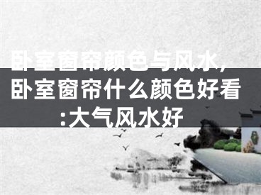 卧室窗帘颜色与风水,卧室窗帘什么颜色好看:大气风水好