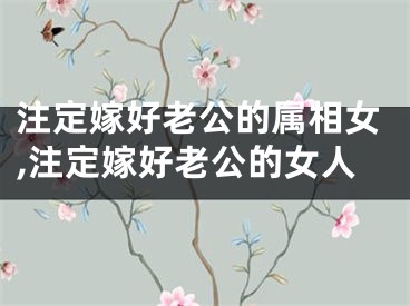 注定嫁好老公的属相女,注定嫁好老公的女人