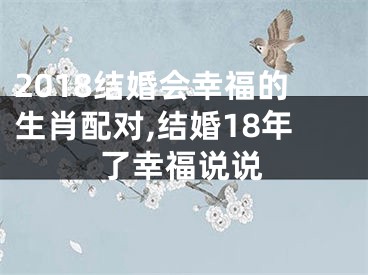 2018结婚会幸福的生肖配对,结婚18年了幸福说说