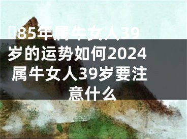 ​85年属牛女人39岁的运势如何2024 属牛女人39岁要注意什么
