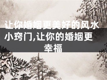 让你婚姻更美好的风水小窍门,让你的婚姻更幸福