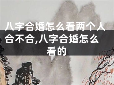 八字合婚怎么看两个人合不合,八字合婚怎么看的