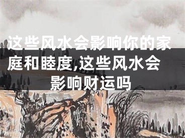 这些风水会影响你的家庭和睦度,这些风水会影响财运吗