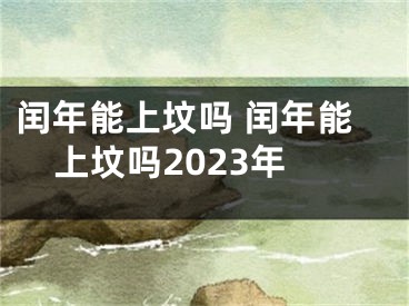 闰年能上坟吗 闰年能上坟吗2023年