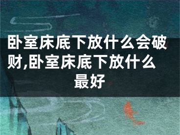 卧室床底下放什么会破财,卧室床底下放什么最好