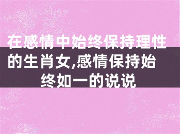 在感情中始终保持理性的生肖女,感情保持始终如一的说说