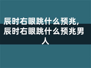 辰时右眼跳什么预兆,辰时右眼跳什么预兆男人