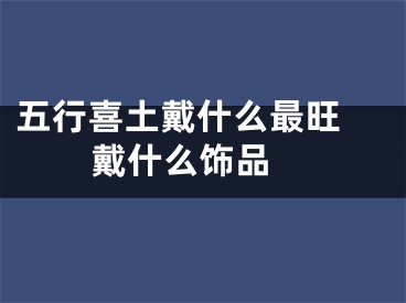 五行喜土戴什么最旺 戴什么饰品 