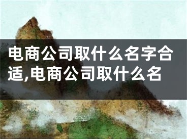 电商公司取什么名字合适,电商公司取什么名
