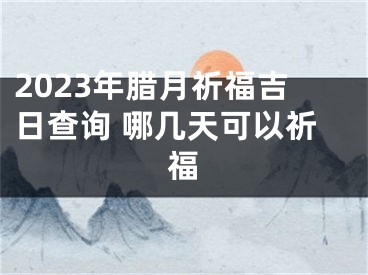 2023年腊月祈福吉日查询 哪几天可以祈福