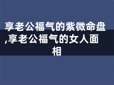 享老公福气的紫微命盘,享老公福气的女人面相