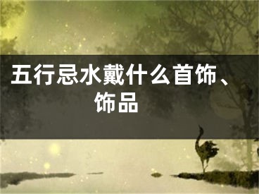 五行忌水戴什么首饰、饰品 