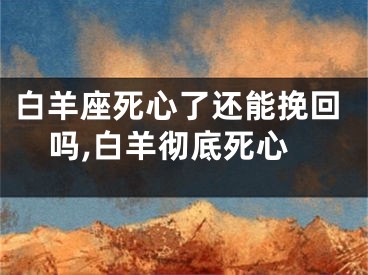 白羊座死心了还能挽回吗,白羊彻底死心