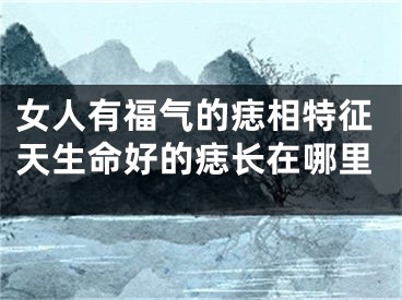 女人有福气的痣相特征天生命好的痣长在哪里