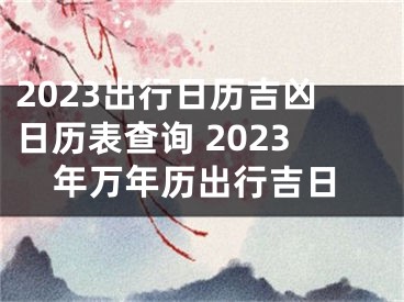 2023出行日历吉凶日历表查询 2023年万年历出行吉日