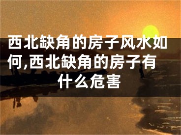 西北缺角的房子风水如何,西北缺角的房子有什么危害