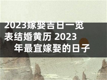 2023嫁娶吉日一览表结婚黄历 2023年最宜嫁娶的日子