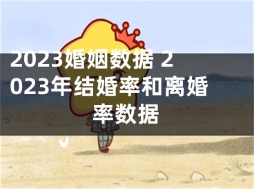 2023婚姻数据 2023年结婚率和离婚率数据