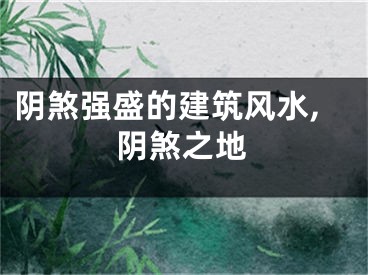 阴煞强盛的建筑风水,阴煞之地
