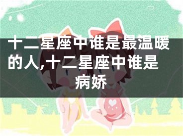 十二星座中谁是最温暖的人,十二星座中谁是病娇