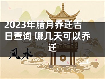 2023年腊月乔迁吉日查询 哪几天可以乔迁
