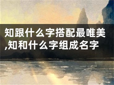 知跟什么字搭配最唯美,知和什么字组成名字