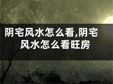 阴宅风水怎么看,阴宅风水怎么看旺房