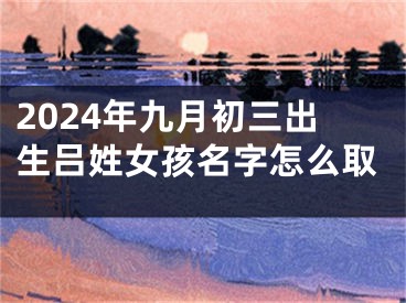 2024年九月初三出生吕姓女孩名字怎么取