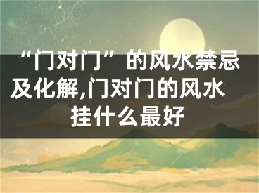 “门对门”的风水禁忌及化解,门对门的风水挂什么最好