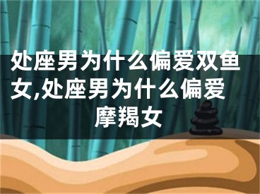 处座男为什么偏爱双鱼女,处座男为什么偏爱摩羯女