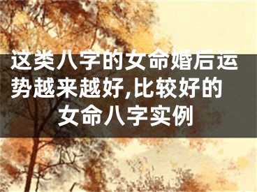 这类八字的女命婚后运势越来越好,比较好的女命八字实例