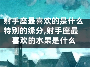 射手座最喜欢的是什么特别的缘分,射手座最喜欢的水果是什么