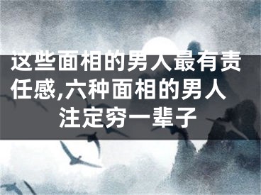 这些面相的男人最有责任感,六种面相的男人注定穷一辈子