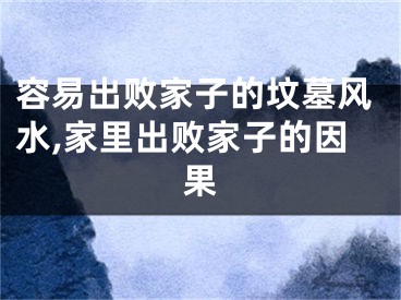 容易出败家子的坟墓风水,家里出败家子的因果