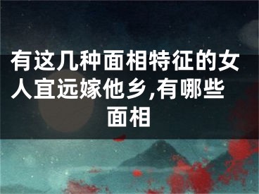 有这几种面相特征的女人宜远嫁他乡,有哪些面相