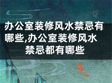 办公室装修风水禁忌有哪些,办公室装修风水禁忌都有哪些