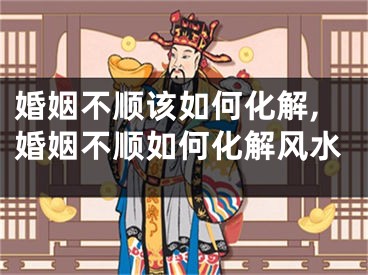 婚姻不顺该如何化解,婚姻不顺如何化解风水