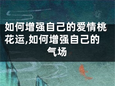 如何增强自己的爱情桃花运,如何增强自己的气场
